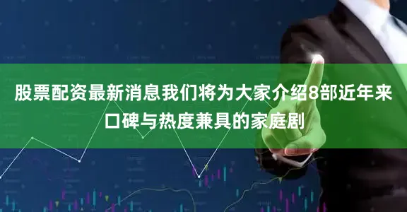 股票配资最新消息我们将为大家介绍8部近年来口碑与热度兼具的家庭剧