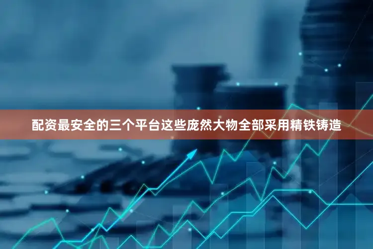 配资最安全的三个平台这些庞然大物全部采用精铁铸造