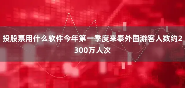 投股票用什么软件今年第一季度来泰外国游客人数约2300万人次